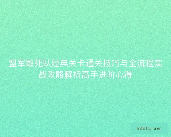 盟军敢死队经典关卡通关技巧与全流程实战攻略解析高手进阶心得