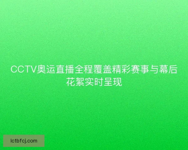 CCTV奥运直播全程覆盖精彩赛事与幕后花絮实时呈现