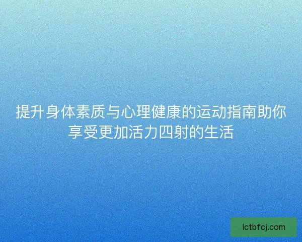 提升身体素质与心理健康的运动指南助你享受更加活力四射的生活