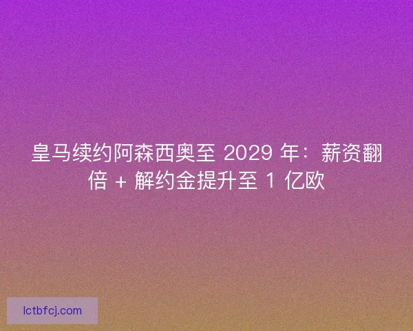 皇马续约阿森西奥至 2029 年：薪资翻倍 + 解约金提升至 1 亿欧