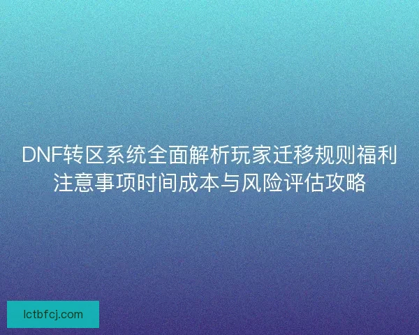 DNF转区系统全面解析玩家迁移规则福利注意事项时间成本与风险评估攻略