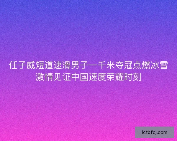 任子威短道速滑男子一千米夺冠点燃冰雪激情见证中国速度荣耀时刻