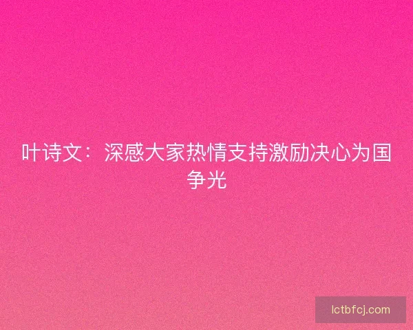 叶诗文：深感大家热情支持激励决心为国争光