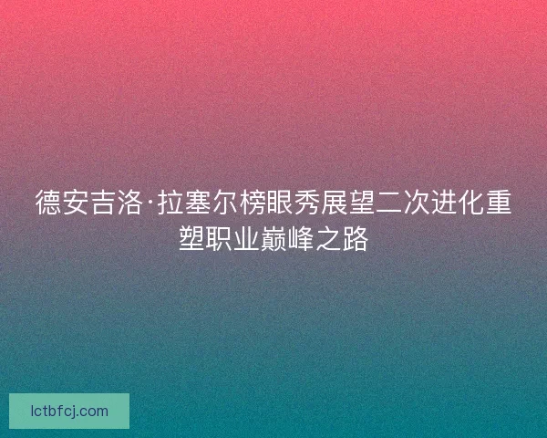 德安吉洛·拉塞尔榜眼秀展望二次进化重塑职业巅峰之路