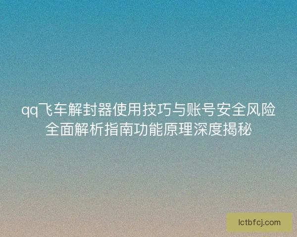 qq飞车解封器使用技巧与账号安全风险全面解析指南功能原理深度揭秘